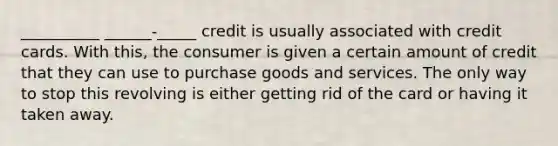 __________ ______-_____ credit is usually associated with credit cards. With this, the consumer is given a certain amount of credit that they can use to purchase goods and services. The only way to stop this revolving is either getting rid of the card or having it taken away.