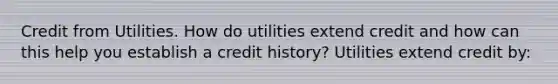 Credit from Utilities. How do utilities extend credit and how can this help you establish a credit​ history? Utilities extend credit​ by: