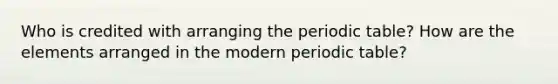 Who is credited with arranging <a href='https://www.questionai.com/knowledge/kIrBULvFQz-the-periodic-table' class='anchor-knowledge'>the periodic table</a>? How are the elements arranged in the modern periodic table?