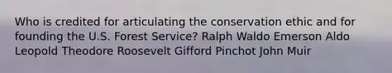 Who is credited for articulating the conservation ethic and for founding the U.S. Forest Service? Ralph Waldo Emerson Aldo Leopold Theodore Roosevelt Gifford Pinchot John Muir