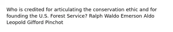 Who is credited for articulating the conservation ethic and for founding the U.S. Forest Service? Ralph Waldo Emerson Aldo Leopold Gifford Pinchot