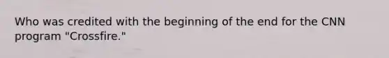 Who was credited with the beginning of the end for the CNN program "Crossfire."