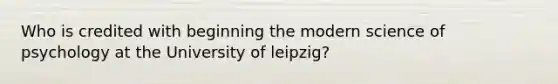 Who is credited with beginning the modern science of psychology at the University of leipzig?