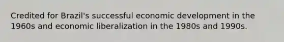 Credited for Brazil's successful economic development in the 1960s and economic liberalization in the 1980s and 1990s.