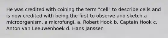 He was credited with coining the term "cell" to describe cells and is now credited with being the first to observe and sketch a microorganism, a microfungi. a. Robert Hook b. Captain Hook c. Anton van Leeuwenhoek d. Hans Janssen