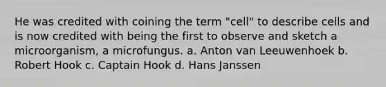 He was credited with coining the term "cell" to describe cells and is now credited with being the first to observe and sketch a microorganism, a microfungus. a. Anton van Leeuwenhoek b. Robert Hook c. Captain Hook d. Hans Janssen