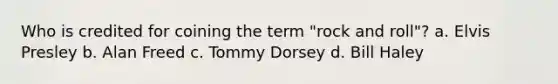 Who is credited for coining the term "rock and roll"? a. Elvis Presley b. Alan Freed c. Tommy Dorsey d. Bill Haley
