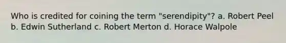 Who is credited for coining the term "serendipity"? a. Robert Peel b. Edwin Sutherland c. Robert Merton d. Horace Walpole
