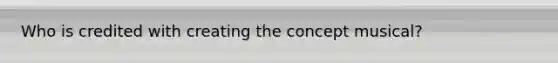 Who is credited with creating the concept musical?