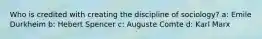 Who is credited with creating the discipline of sociology? a: Emile Durkheim b: Hebert Spencer c: Auguste Comte d: Karl Marx