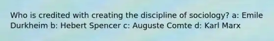 Who is credited with creating the discipline of sociology? a: Emile Durkheim b: Hebert Spencer c: Auguste Comte d: Karl Marx