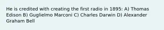 He is credited with creating the first radio in 1895: A) Thomas Edison B) Guglielmo Marconi C) Charles Darwin D) Alexander Graham Bell