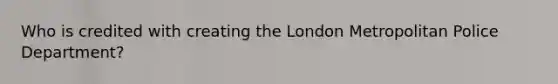 Who is credited with creating the London Metropolitan Police Department?