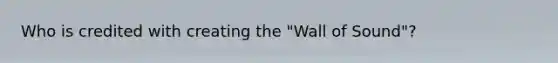 Who is credited with creating the "Wall of Sound"?