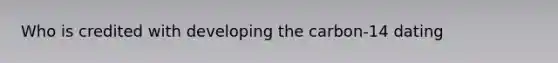 Who is credited with developing the carbon-14 dating
