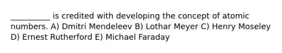 __________ is credited with developing the concept of atomic numbers. A) Dmitri Mendeleev B) Lothar Meyer C) Henry Moseley D) Ernest Rutherford E) Michael Faraday