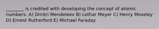 ________ is credited with developing the concept of atomic numbers. A) Dmitri Mendeleev B) Lothar Meyer C) Henry Moseley D) Ernest Rutherford E) Michael Faraday