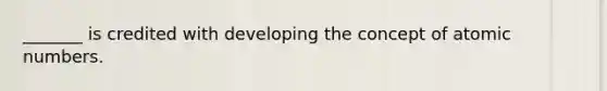 _______ is credited with developing the concept of atomic numbers.
