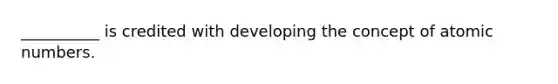 __________ is credited with developing the concept of atomic numbers.