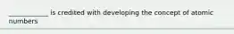____________ is credited with developing the concept of atomic numbers
