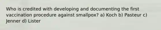 Who is credited with developing and documenting the first vaccination procedure against smallpox? a) Koch b) Pasteur c) Jenner d) Lister