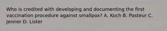 Who is credited with developing and documenting the first vaccination procedure against smallpox? A. Koch B. Pasteur C. Jenner D. Lister