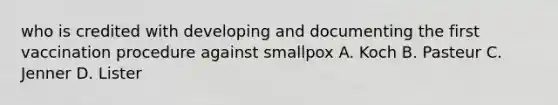 who is credited with developing and documenting the first vaccination procedure against smallpox A. Koch B. Pasteur C. Jenner D. Lister