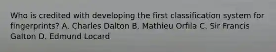 Who is credited with developing the first classification system for fingerprints? A. Charles Dalton B. Mathieu Orfila C. Sir Francis Galton D. Edmund Locard