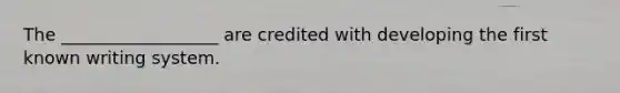 The __________________ are credited with developing the first known writing system.