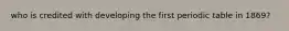 who is credited with developing the first periodic table in 1869?