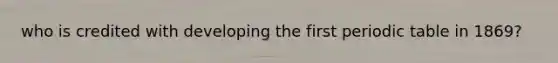 who is credited with developing the first periodic table in 1869?