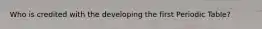 Who is credited with the developing the first Periodic Table?