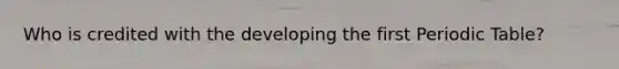 Who is credited with the developing the first Periodic Table?