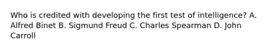 Who is credited with developing the first test of intelligence? A. Alfred Binet B. Sigmund Freud C. Charles Spearman D. John Carroll