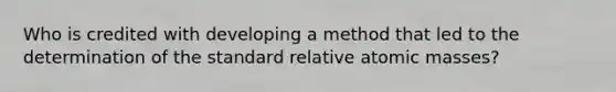 Who is credited with developing a method that led to the determination of the standard relative <a href='https://www.questionai.com/knowledge/k6F2qwrmRJ-atomic-masses' class='anchor-knowledge'>atomic masses</a>?