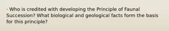 · Who is credited with developing the Principle of Faunal Succession? What biological and geological facts form the basis for this principle?