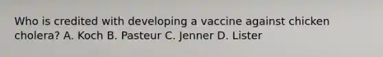 Who is credited with developing a vaccine against chicken cholera? A. Koch B. Pasteur C. Jenner D. Lister