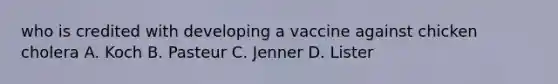 who is credited with developing a vaccine against chicken cholera A. Koch B. Pasteur C. Jenner D. Lister