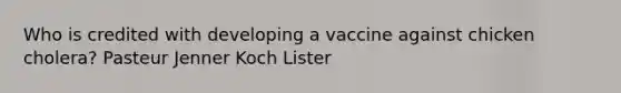 Who is credited with developing a vaccine against chicken cholera? Pasteur Jenner Koch Lister