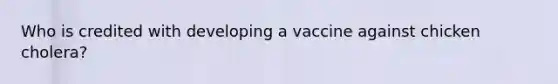 Who is credited with developing a vaccine against chicken cholera?