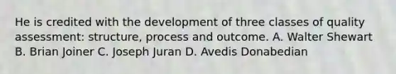 He is credited with the development of three classes of quality assessment: structure, process and outcome. A. Walter Shewart B. Brian Joiner C. Joseph Juran D. Avedis Donabedian