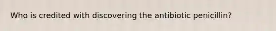 Who is credited with discovering the antibiotic penicillin?
