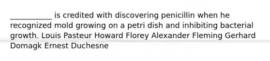 ___________ is credited with discovering penicillin when he recognized mold growing on a petri dish and inhibiting bacterial growth. Louis Pasteur Howard Florey Alexander Fleming Gerhard Domagk Ernest Duchesne