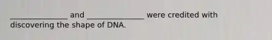 _______________ and _______________ were credited with discovering the shape of DNA.