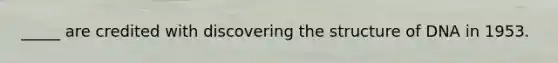 _____ are credited with discovering the structure of DNA in 1953.