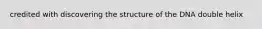 credited with discovering the structure of the DNA double helix
