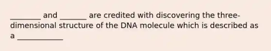 ________ and _______ are credited with discovering the three-dimensional structure of the DNA molecule which is described as a ____________