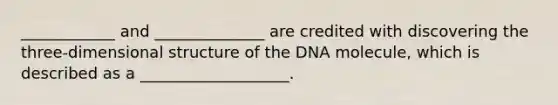 ____________ and ______________ are credited with discovering the three-dimensional structure of the DNA molecule, which is described as a ___________________.