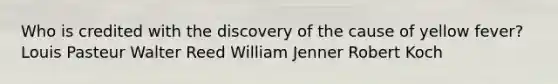 Who is credited with the discovery of the cause of yellow fever? Louis Pasteur Walter Reed William Jenner Robert Koch