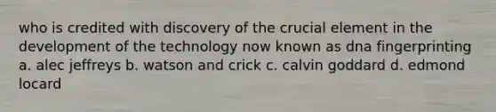 who is credited with discovery of the crucial element in the development of the technology now known as dna fingerprinting a. alec jeffreys b. watson and crick c. calvin goddard d. edmond locard